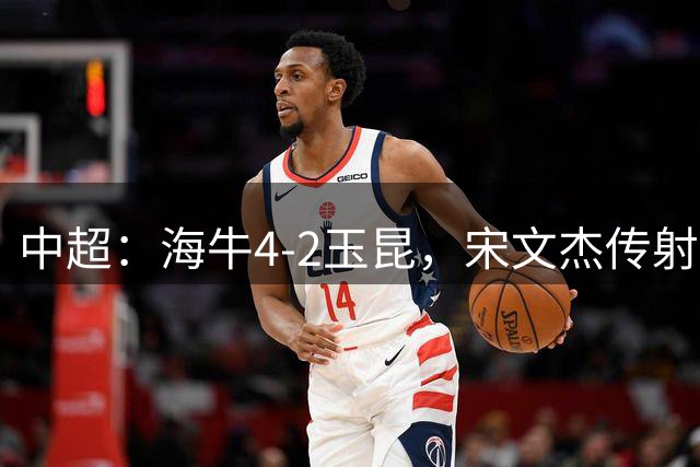 中超：海牛4-2玉昆，宋文杰传射，林创益、埃朱马建功