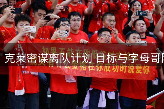 克莱密谋离队计划 目标与字母哥阿德巴约组建三巨头