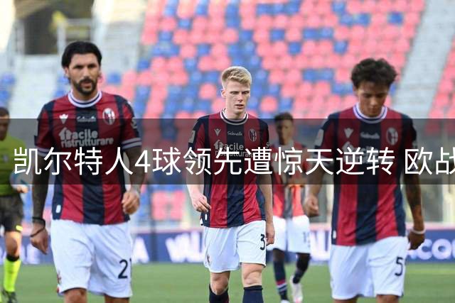 凯尔特人4球领先遭惊天逆转 欧战软肋再遭暴击