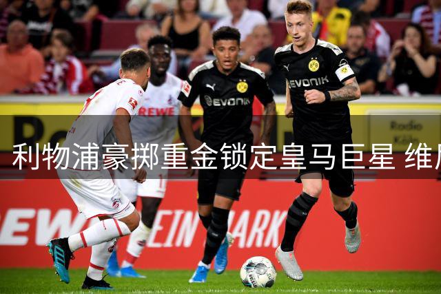 利物浦豪掷重金锁定皇马巨星 维尼修斯或成英超新王炸