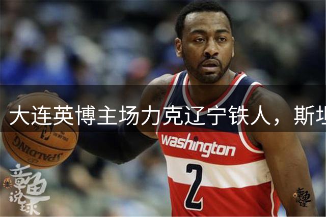 大连英博主场力克辽宁铁人，斯坦丘制胜球引爆德比战