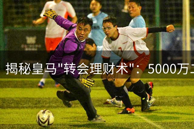 揭秘皇马"转会理财术"：5000万二转分成成引援资金池