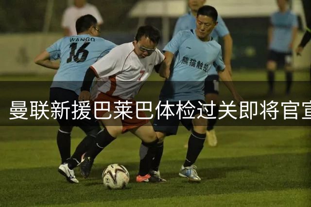 曼联新援巴莱巴体检过关即将官宣 20号球衣或成首选