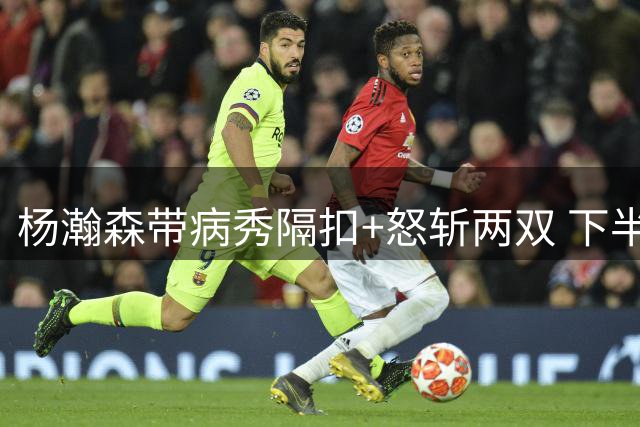 杨瀚森带病秀隔扣+怒斩两双 下半场进攻灵感井喷