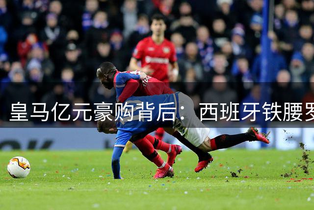 皇马亿元豪购背后：西班牙铁腰罗德里转会疑云再起