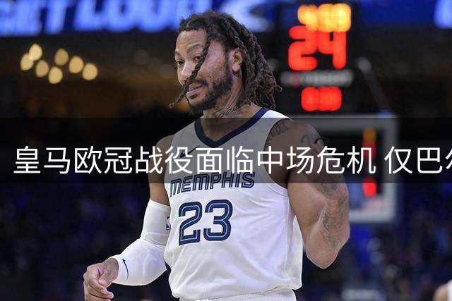 皇马欧冠战役面临中场危机 仅巴尔韦德可用