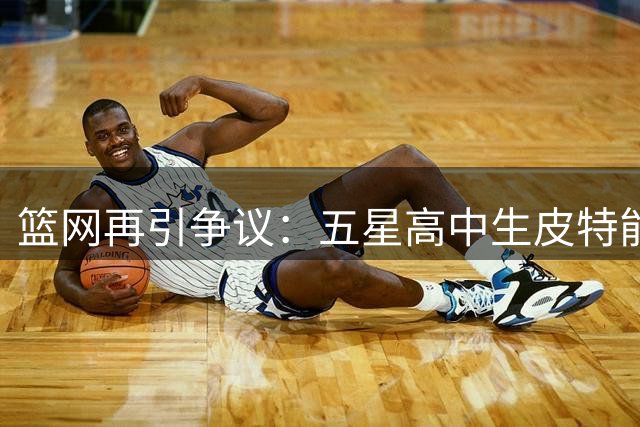 篮网再引争议：五星高中生皮特能否填补球队锋线短板？