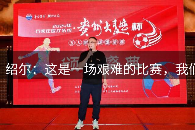 绍尔：这是一场艰难的比赛，我们还要继续努力