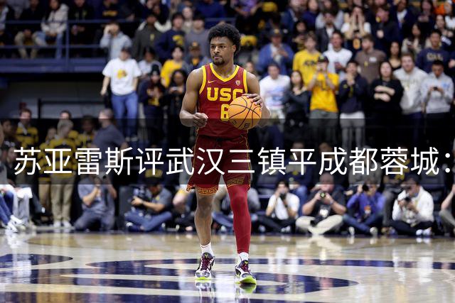苏亚雷斯评武汉三镇平成都蓉城：高质量对决展现中超水准