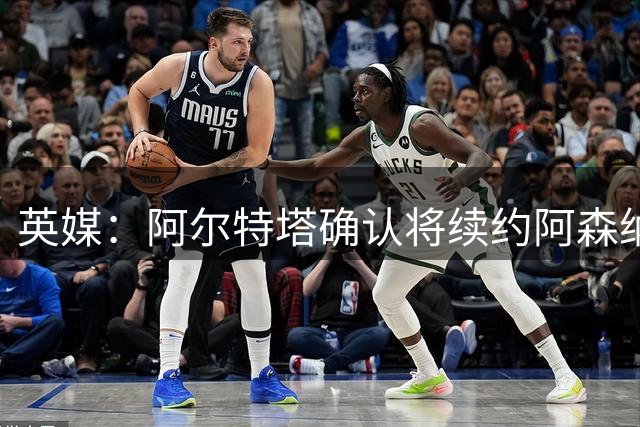 英媒：阿尔特塔确认将续约阿森纳 预计年薪将大幅上涨