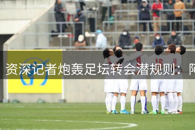 资深记者炮轰足坛转会潜规则：阿尔瓦雷斯事件暴露制度缺陷