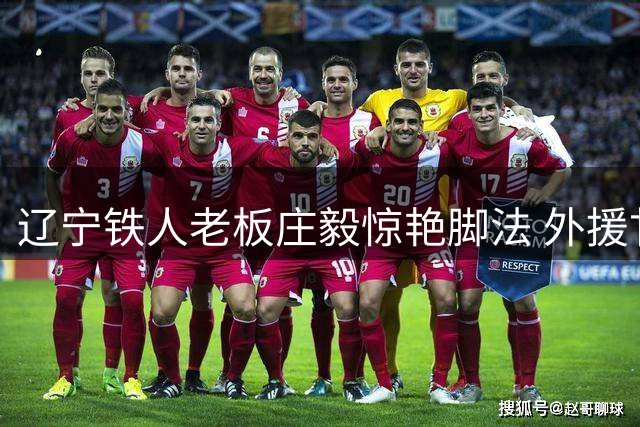 辽宁铁人老板庄毅惊艳脚法 外援甘拜下风现场受罚