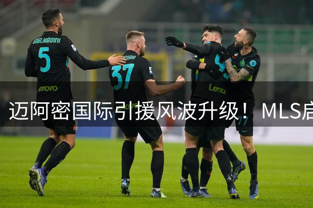 迈阿密国际引援风波升级！MLS启动卡塞米罗转会违规调查