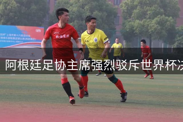 阿根廷足协主席强烈驳斥世界杯决赛阴谋论