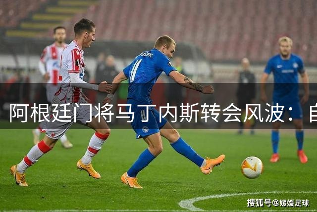阿根廷门将马丁内斯转会风波：自尊与性格的双刃剑