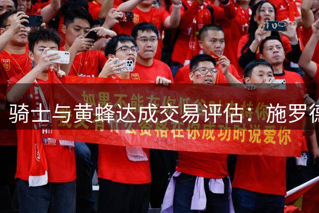 骑士与黄蜂达成交易评估：施罗德易主获评B级别