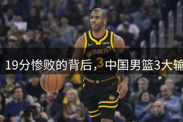 19分惨败的背后，中国男篮3大输球真相：后卫迷失，王俊杰状态差