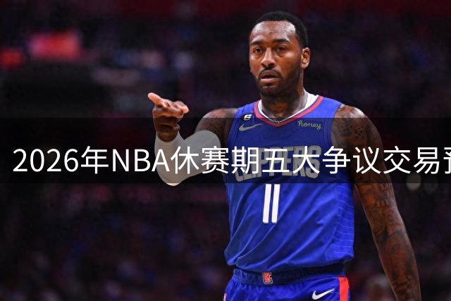 2026年NBA休赛期五大争议交易预警：超值合同或将引发后悔潮