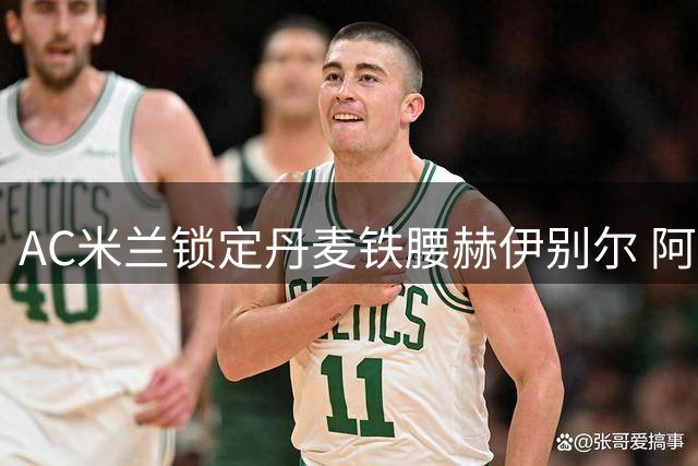 AC米兰锁定丹麦铁腰赫伊别尔 阿莫林战术体系迎新拼图