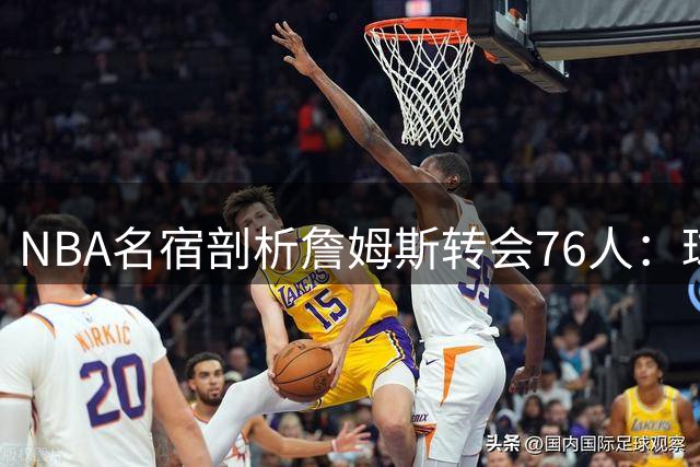 NBA名宿剖析詹姆斯转会76人：球星云集或压制新秀成长空间？